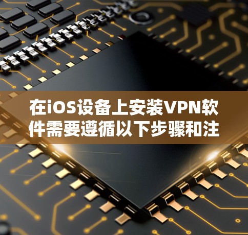 在iOS设备上安装VPN软件需要遵循以下步骤和注意事项 在iOS设备上安装VPN软件需要遵循以下步骤和注意事项