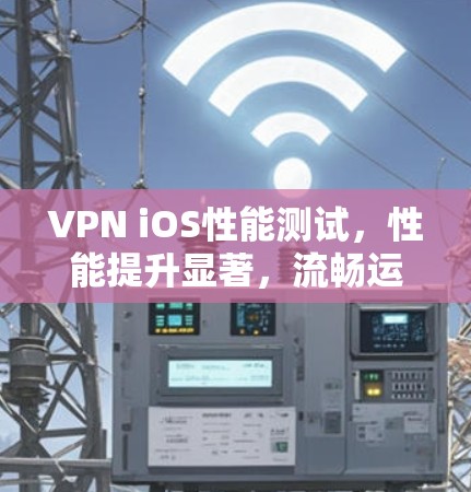 VPN iOS性能测试，性能提升显著，流畅运行