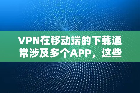 VPN在移动端的下载通常涉及多个APP，这些APP有不同的功能和适用场景。以下是一些常见的VPN移动端APP推荐，供您参考