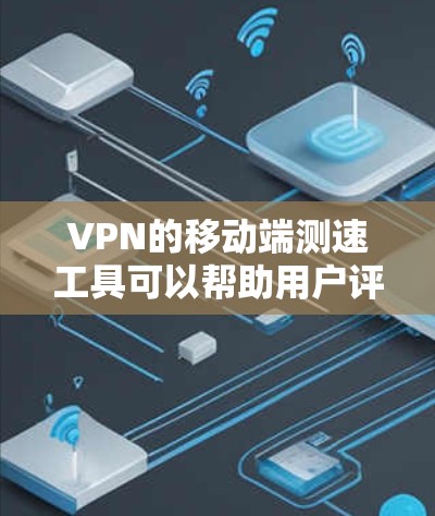 VPN的移动端测速工具可以帮助用户评估网络环境，了解服务器和用户连接的速度。以下是一些常用的测速工具及其功能