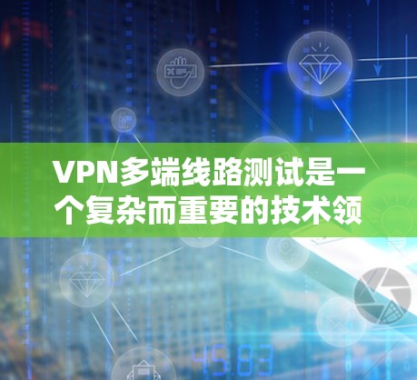 VPN多端线路测试是一个复杂而重要的技术领域，涉及多个步骤和概念，以下是对该主题的分步总结