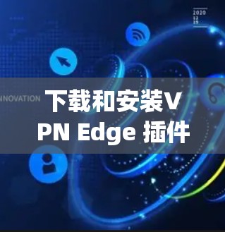 下载和安装VPN Edge 插件步骤如下 下载和安装VPN Edge 插件步骤如下