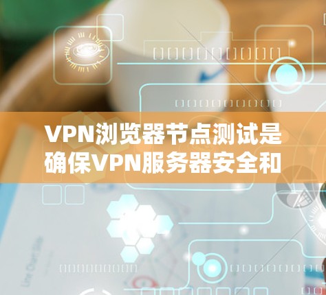 VPN浏览器节点测试是确保VPN服务器安全和稳定的重要步骤。以下是对该问题的分步解释