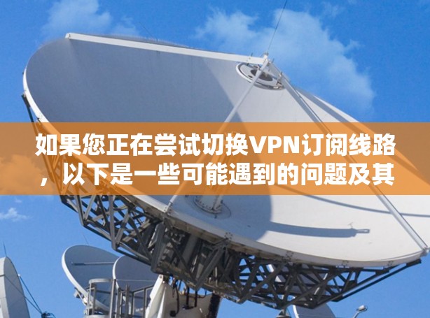 如果您正在尝试切换VPN订阅线路，以下是一些可能遇到的问题及其解决方案