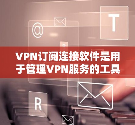 VPN订阅连接软件是用于管理VPN服务的工具，帮助用户连接多个VPN并配置防火墙规则，防止被跟踪服务追踪。以下是该软件的主要功能和使用指南