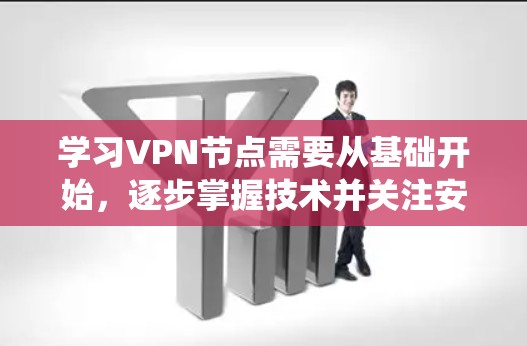 学习VPN节点需要从基础开始，逐步掌握技术并关注安全问题。以下是一个清晰的步骤指南，帮助您系统地学习和使用VPN