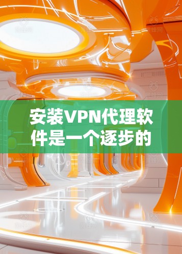 安装VPN代理软件是一个逐步的过程,需要遵循以下步骤来确保成功 安装VPN代理软件是一个逐步的过程,需要遵循以下步骤来确保成功