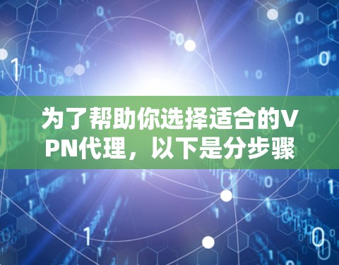 为了帮助你选择适合的VPN代理，以下是分步骤的推荐建议，涵盖多种类型和考虑因素