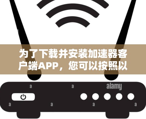 为了下载并安装加速器客户端APP,您可以按照以下步骤进行操作 为了下载并安装加速器客户端APP,您可以按照以下步骤进行操作