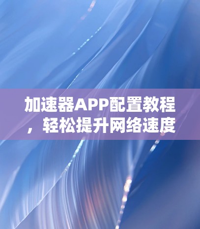 加速器APP配置教程，轻松提升网络速度