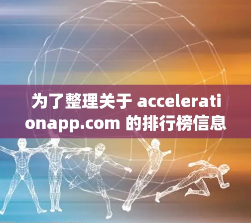为了整理关于 accelerationapp.com 的排行榜信息，我将按照以下步骤进行分析和整理