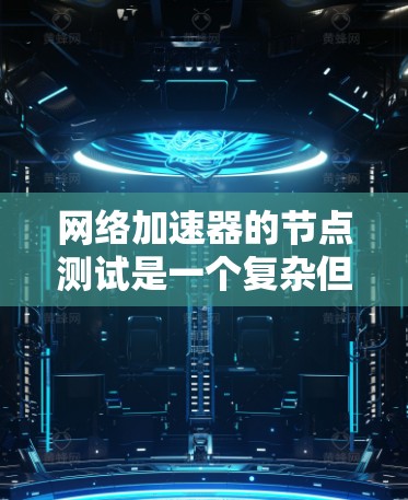网络加速器的节点测试是一个复杂但有趣的任务。以下是对网络加速器节点测试的详细步骤指南