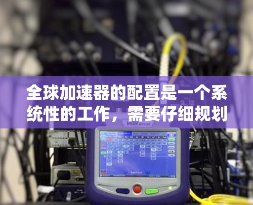 全球加速器的配置是一个系统性的工作，需要仔细规划和执行，才能确保数据传输的高效和稳定。以下是一个详细且系统化的步骤指南，帮助您理解和实现全球加速器的配置