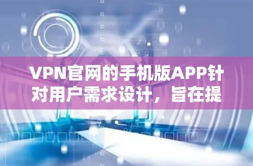 VPN官网的手机版APP针对用户需求设计，旨在提供便捷的VPN服务和管理功能。以下是该APP的详细说明