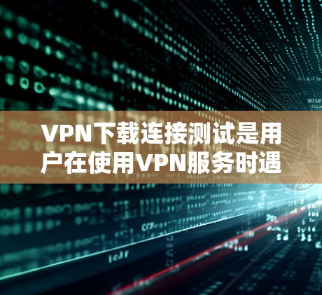 VPN下载连接测试是用户在使用VPN服务时遇到连接不上或下载失败的问题。以下是逐步的指导步骤，帮助你解决这个常见的问题