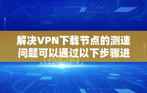 解决VPN下载节点的测速问题可以通过以下步骤进行
