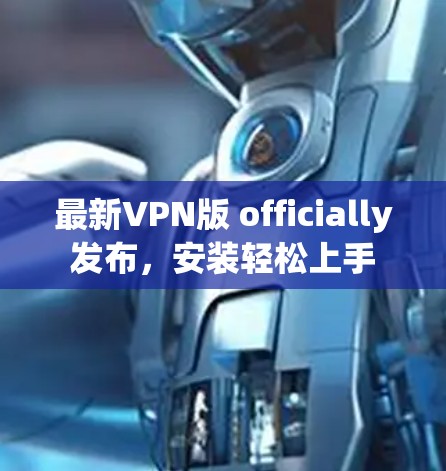 最新VPN版 officially发布，安装轻松上手