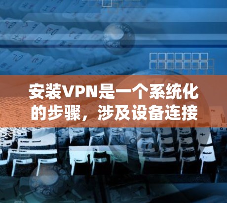 安装VPN是一个系统化的步骤，涉及设备连接、安全设置、配置和测试。以下是一个分步指南，适用于不同设备类型
