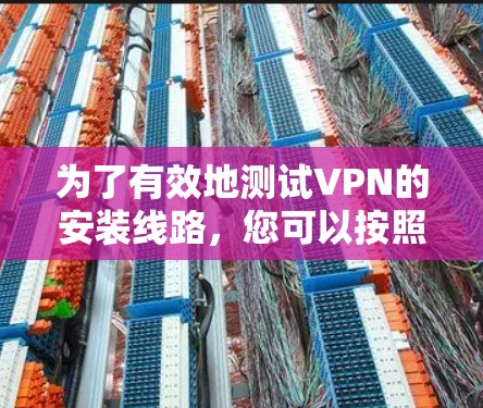 为了有效地测试VPN的安装线路，您可以按照以下步骤进行操作