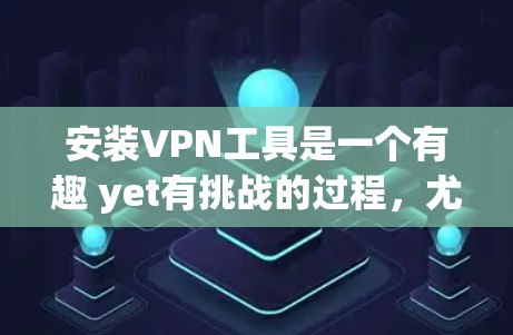 安装VPN工具是一个有趣 yet有挑战的过程，尤其是对于第一次使用的人来说。以下是一步步的指南，帮助您顺利完成安装过程