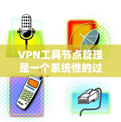 VPN工具节点管理是一个系统性的过程，涉及多个环节，需综合考虑技术、安全和维护等因素。以下是对VPN工具节点管理的详细步骤和分析
