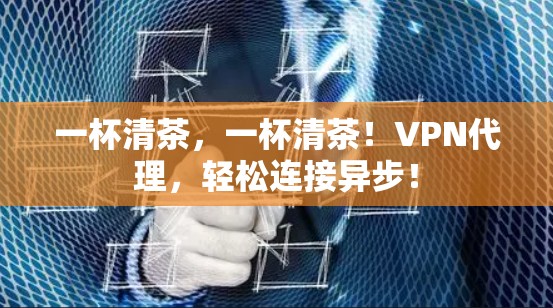 一杯清茶，一杯清茶！VPN代理，轻松连接异步！