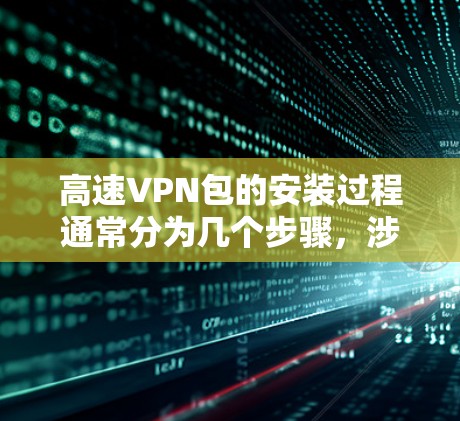 高速VPN包的安装过程通常分为几个步骤,涉及协议、配置文件和配置说明。以下是详细的步骤和注意事项 高速VPN包的安装过程通常分为几个步骤,涉及协议、配置文件和配置说明。以下是详细的步骤和注意事项
