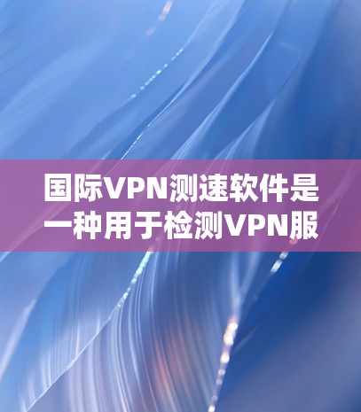 国际VPN测速软件是一种用于检测VPN服务器流量以确保安全的工具。以下是一些常见的国际VPN测速软件及其相关信息