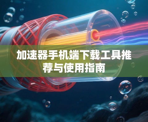 加速器手机端下载工具推荐与使用指南