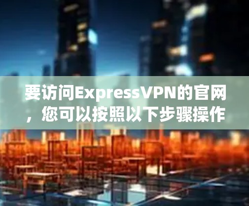 要访问ExpressVPN的官网，您可以按照以下步骤操作