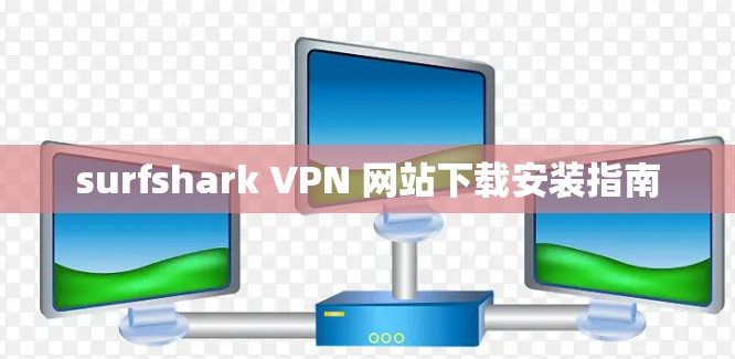 surfshark VPN 网站下载安装指南