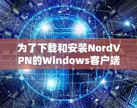 为了下载和安装NordVPN的Windows客户端，您可以按照以下步骤进行