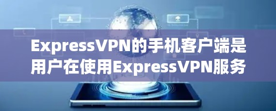ExpressVPN的手机客户端是用户在使用ExpressVPN服务时的一个重要工具，它可以帮助用户更方便地进行VPN流量的下载和使用。以下是关于ExpressVPN手机客户端的一些关键点