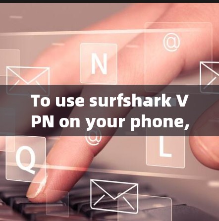 To use surfshark VPN on your phone,follow these organized steps: