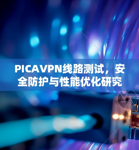 PICAVPN线路测试,安全防护与性能优化研究 PICAVPN线路测试,安全防护与性能优化研究