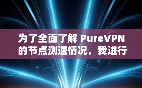 为了全面了解 PureVPN 的节点测速情况,我进行了以下总结和分析 为了全面了解 PureVPN 的节点测速情况,我进行了以下总结和分析