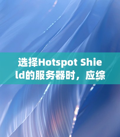 选择Hotspot Shield的服务器时，应综合考虑以下因素以确保最佳的安全性和性能