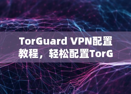 TorGuard VPN配置教程，轻松配置TorGuard VPN的实用指南
