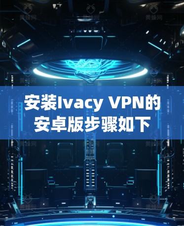 安装Ivacy VPN的安卓版步骤如下 安装Ivacy VPN的安卓版步骤如下