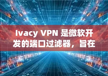 Ivacy VPN 是微软开发的端口过滤器，旨在为用户提供VPN服务。以下是使用 Ivacy VPN 的指南