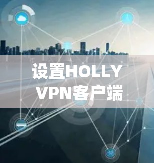 设置HOLLY VPN客户端需要遵循以下步骤,确保正确无误 设置HOLLY VPN客户端需要遵循以下步骤,确保正确无误