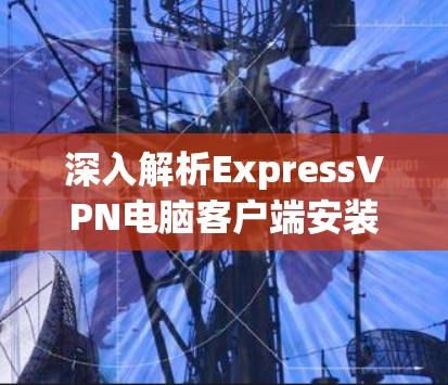 深入解析ExpressVPN电脑客户端安装,安全无忧没问题! 深入解析ExpressVPN电脑客户端安装,安全无忧没问题!