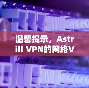 温馨提示,Astrill VPN的网络VPN测试报告 温馨提示,Astrill VPN的网络VPN测试报告