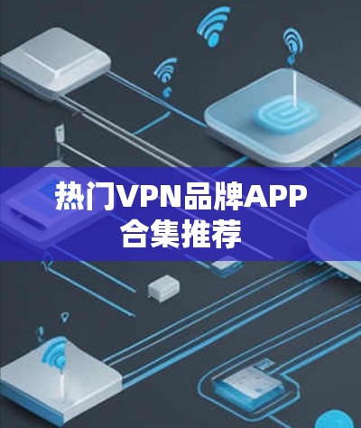 热门VPN品牌APP合集推荐 热门VPN品牌APP合集推荐