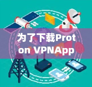 为了下载Proton VPNApp，您可以按照以下步骤操作
