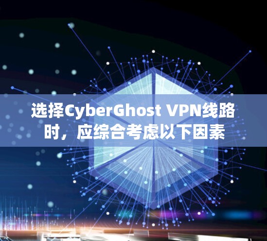 选择CyberGhost VPN线路时，应综合考虑以下因素