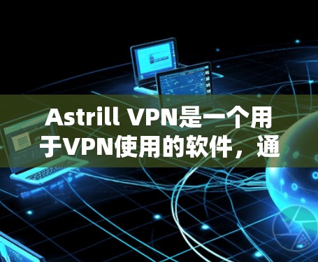 Astrill VPN是一个用于VPN使用的软件，通常用于在电脑上进行VPN连接。如果你想要下载Astrill VPN电脑软件，建议以下步骤
