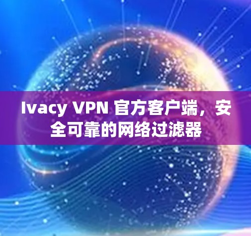 Ivacy VPN 官方客户端,安全可靠的网络过滤器 Ivacy VPN 官方客户端,安全可靠的网络过滤器