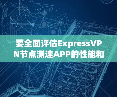 要全面评估ExpressVPN节点测速APP的性能和带宽测试能力，可以按照以下步骤进行
