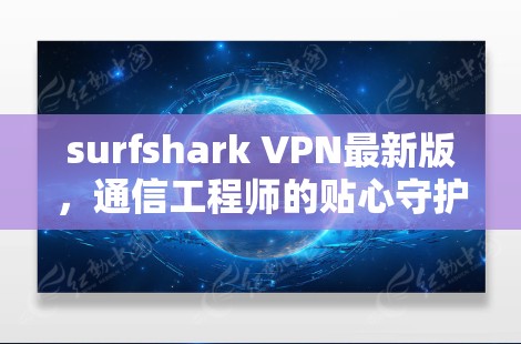 surfshark VPN最新版，通信工程师的贴心守护者